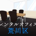 荒川区でレンタルオフィスをお探しの方必見！後悔しないレンタルオフィス候補地選び