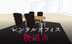 レンタルオフィス秋田市│地方都市が販路拡大に向けて展開したい東京都内のオフィス利用術